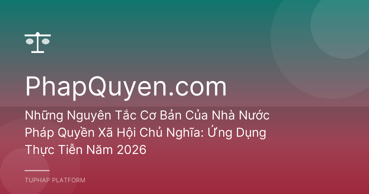 Những Nguyên Tắc Cơ Bản Của Nhà Nước Pháp Quyền Xã Hội Chủ Nghĩa: Ứng Dụng Thực Tiễn Năm 2026