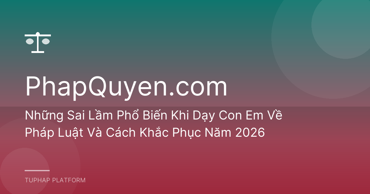 Những Sai Lầm Phổ Biến Khi Dạy Con Em Về Pháp Luật Và Cách Khắc Phục Năm 2026
