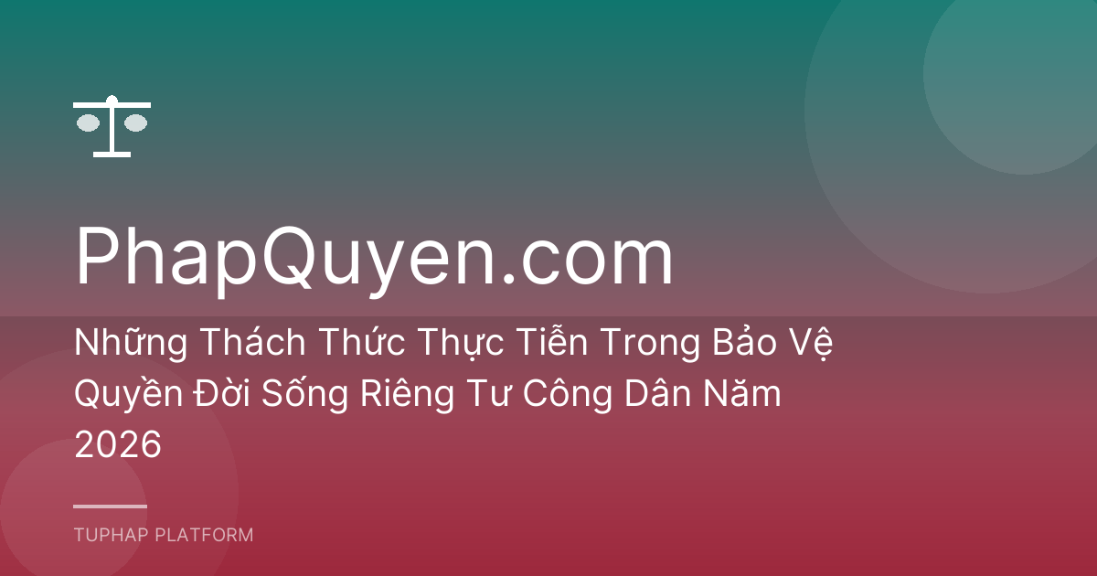 Những Thách Thức Thực Tiễn Trong Bảo Vệ Quyền Đời Sống Riêng Tư Công Dân Năm 2026